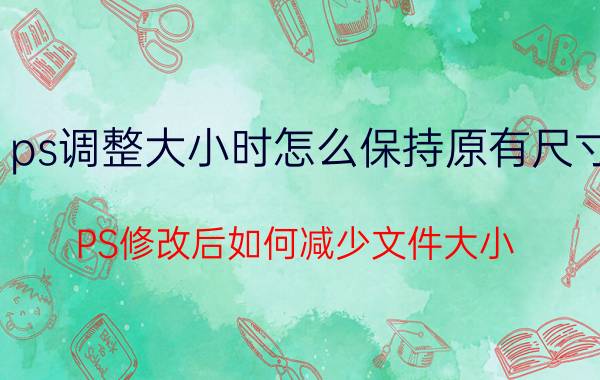 ps调整大小时怎么保持原有尺寸 PS修改后如何减少文件大小？